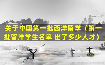 关于中国第一批西洋留学（第一批留洋学生名单 出了多少人才）